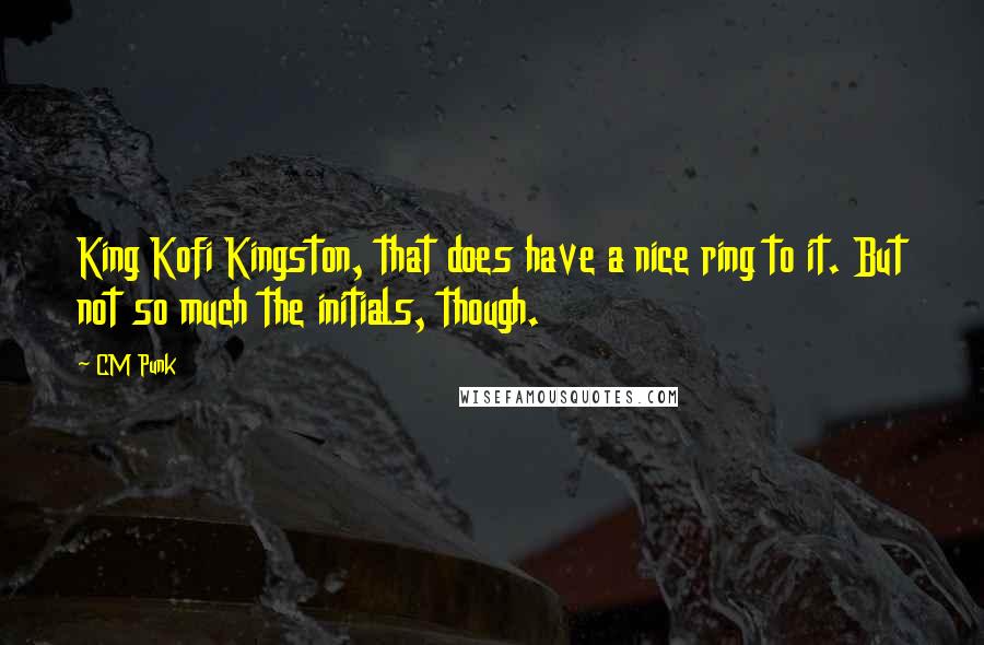 CM Punk Quotes: King Kofi Kingston, that does have a nice ring to it. But not so much the initials, though.