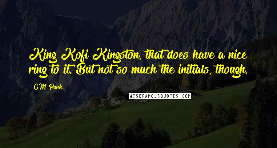 CM Punk Quotes: King Kofi Kingston, that does have a nice ring to it. But not so much the initials, though.