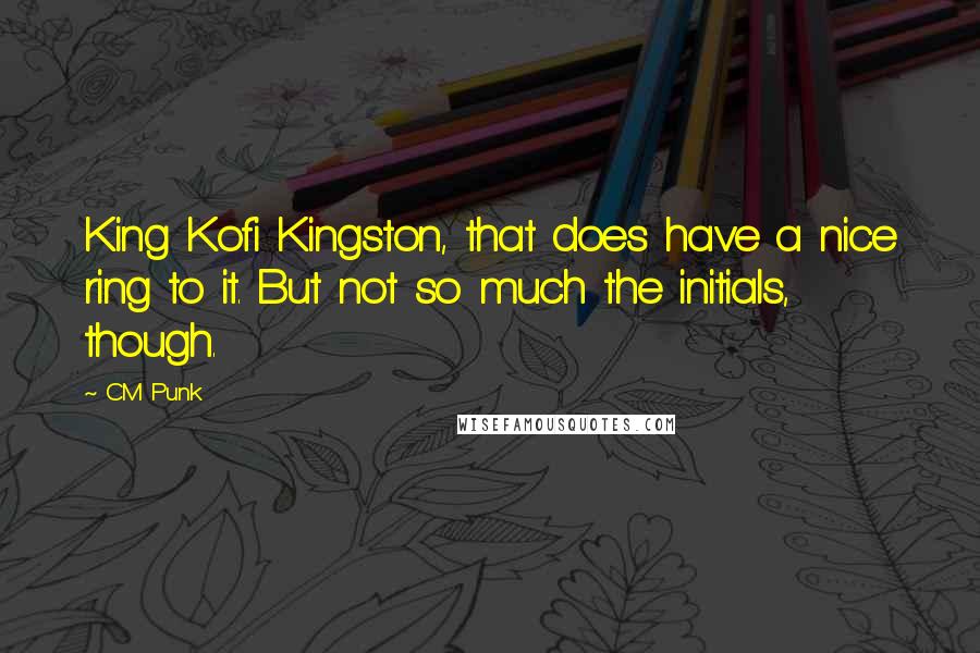 CM Punk Quotes: King Kofi Kingston, that does have a nice ring to it. But not so much the initials, though.