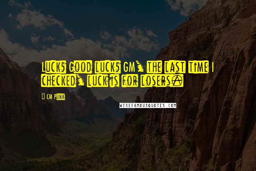 CM Punk Quotes: Luck? Good luck? GM, the last time I checked, luck is for losers.