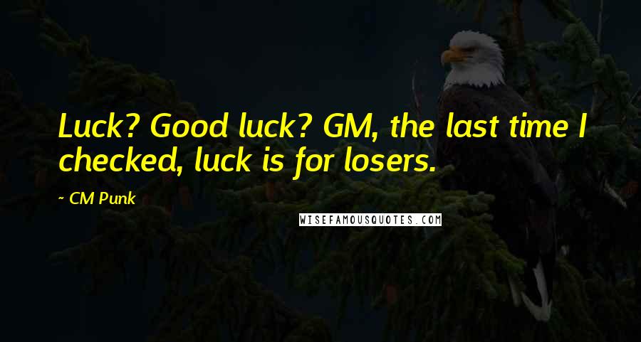 CM Punk Quotes: Luck? Good luck? GM, the last time I checked, luck is for losers.