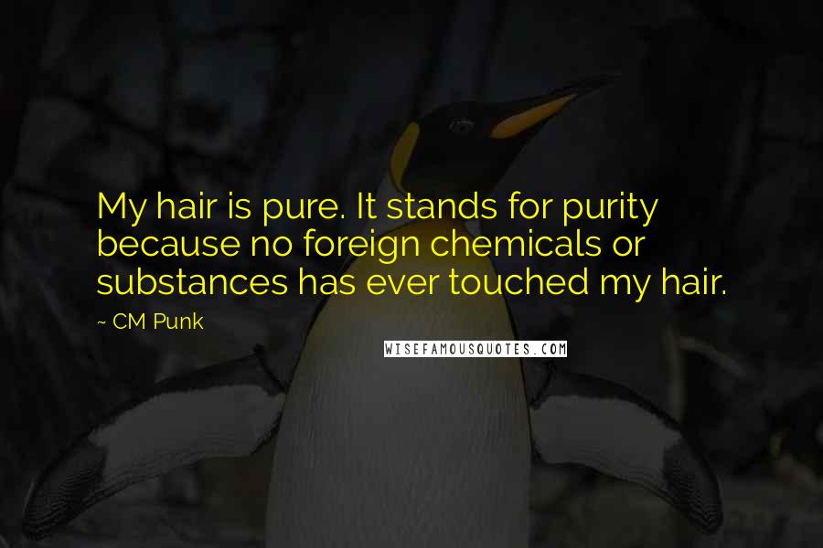 CM Punk Quotes: My hair is pure. It stands for purity because no foreign chemicals or substances has ever touched my hair.