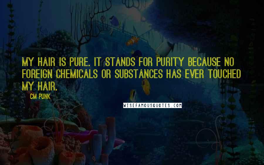 CM Punk Quotes: My hair is pure. It stands for purity because no foreign chemicals or substances has ever touched my hair.