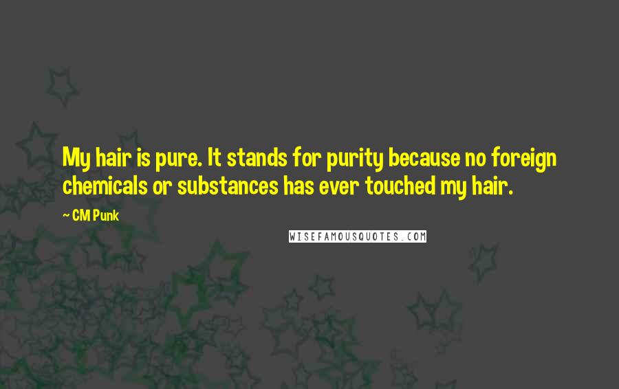 CM Punk Quotes: My hair is pure. It stands for purity because no foreign chemicals or substances has ever touched my hair.