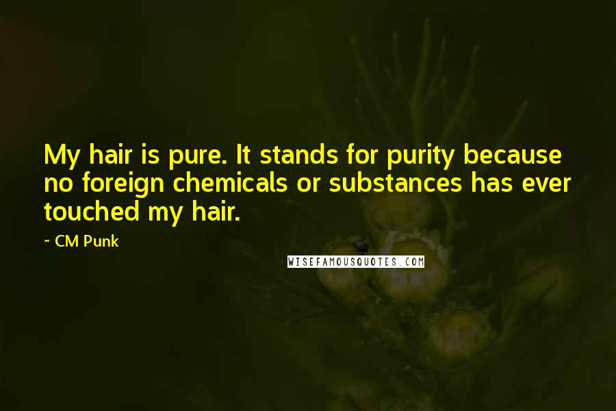 CM Punk Quotes: My hair is pure. It stands for purity because no foreign chemicals or substances has ever touched my hair.