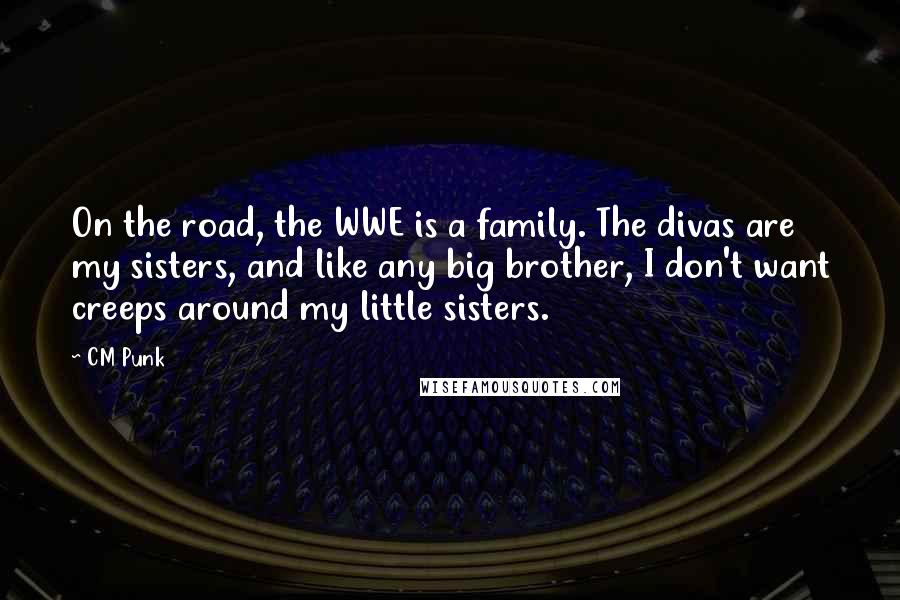 CM Punk Quotes: On the road, the WWE is a family. The divas are my sisters, and like any big brother, I don't want creeps around my little sisters.