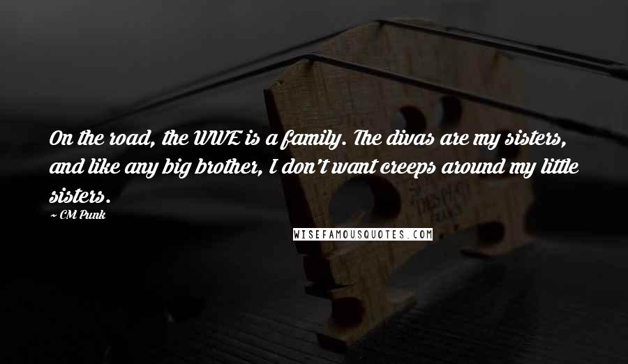 CM Punk Quotes: On the road, the WWE is a family. The divas are my sisters, and like any big brother, I don't want creeps around my little sisters.