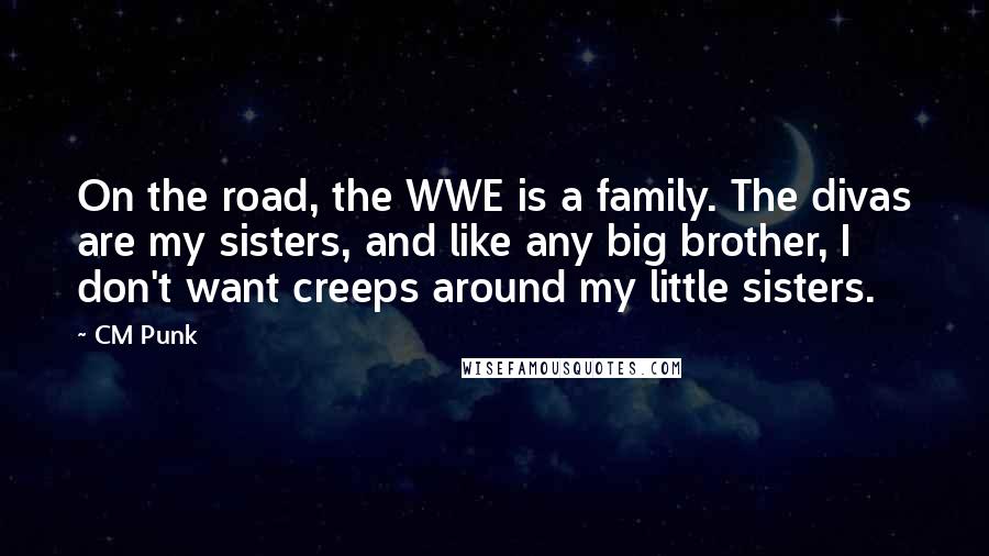 CM Punk Quotes: On the road, the WWE is a family. The divas are my sisters, and like any big brother, I don't want creeps around my little sisters.