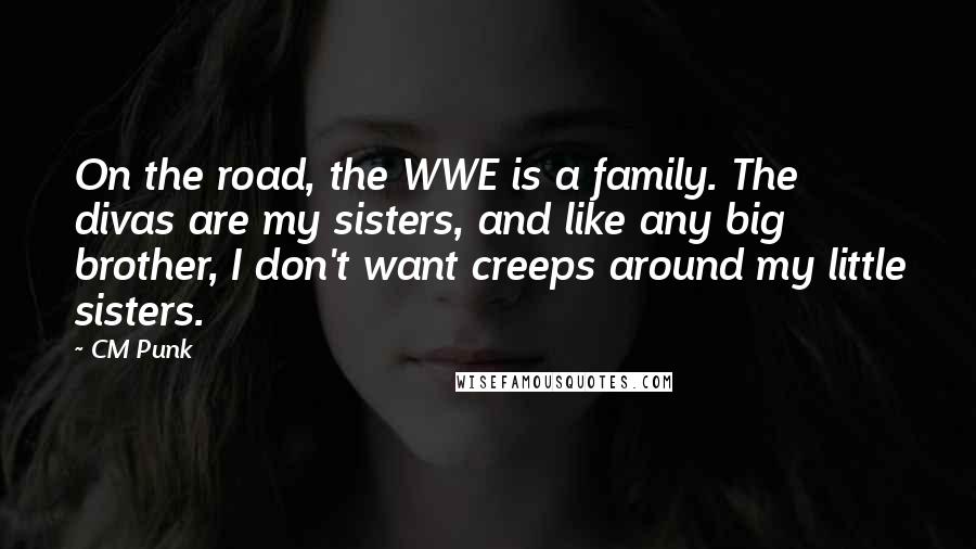 CM Punk Quotes: On the road, the WWE is a family. The divas are my sisters, and like any big brother, I don't want creeps around my little sisters.