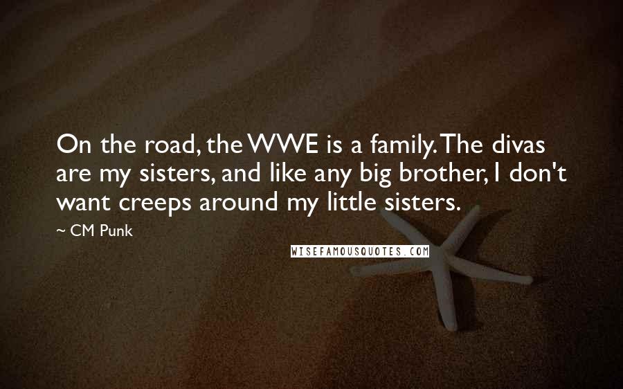 CM Punk Quotes: On the road, the WWE is a family. The divas are my sisters, and like any big brother, I don't want creeps around my little sisters.