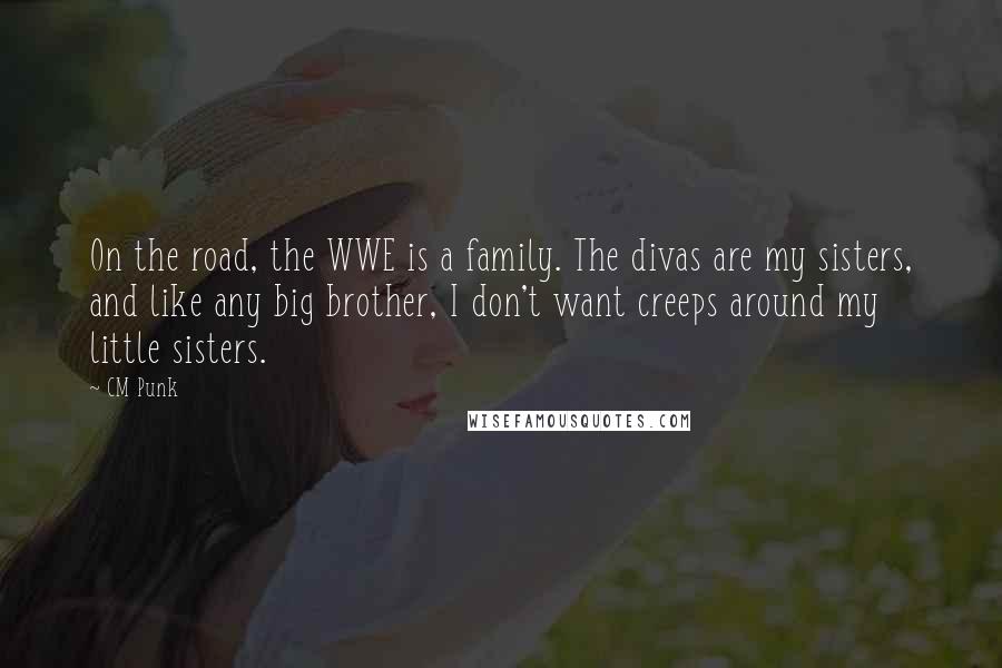 CM Punk Quotes: On the road, the WWE is a family. The divas are my sisters, and like any big brother, I don't want creeps around my little sisters.