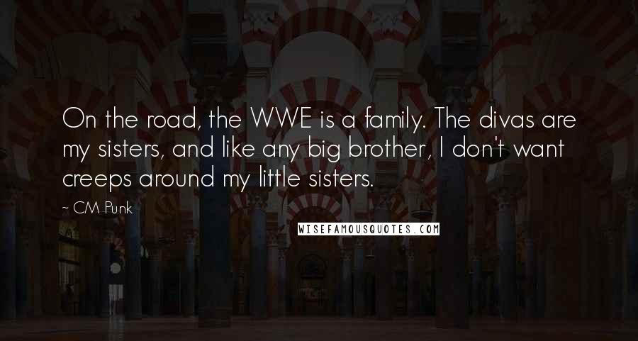 CM Punk Quotes: On the road, the WWE is a family. The divas are my sisters, and like any big brother, I don't want creeps around my little sisters.