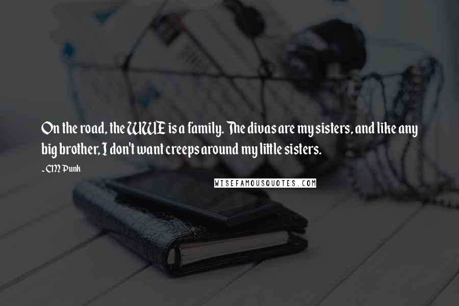 CM Punk Quotes: On the road, the WWE is a family. The divas are my sisters, and like any big brother, I don't want creeps around my little sisters.