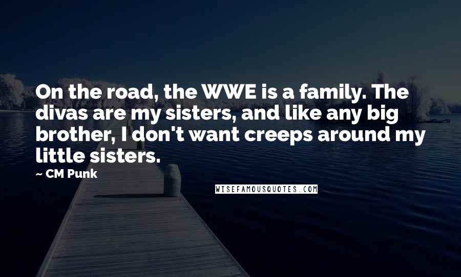 CM Punk Quotes: On the road, the WWE is a family. The divas are my sisters, and like any big brother, I don't want creeps around my little sisters.