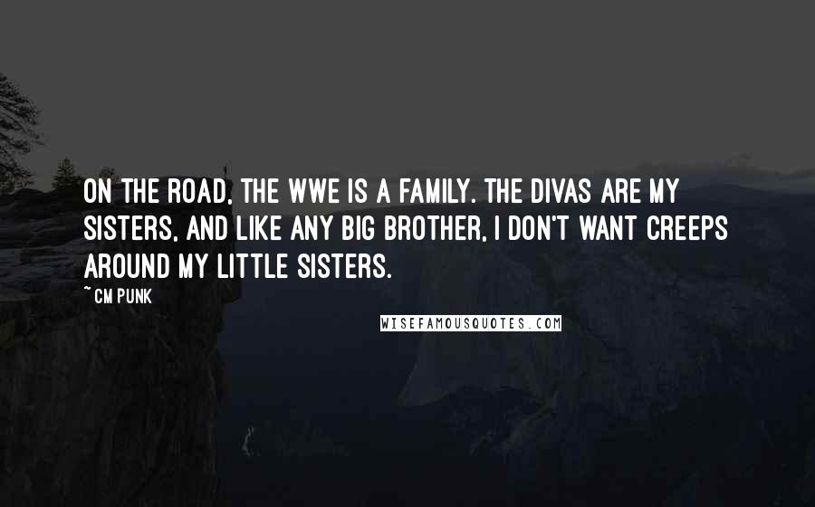 CM Punk Quotes: On the road, the WWE is a family. The divas are my sisters, and like any big brother, I don't want creeps around my little sisters.