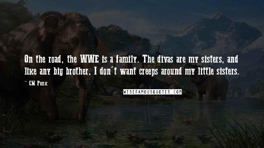 CM Punk Quotes: On the road, the WWE is a family. The divas are my sisters, and like any big brother, I don't want creeps around my little sisters.