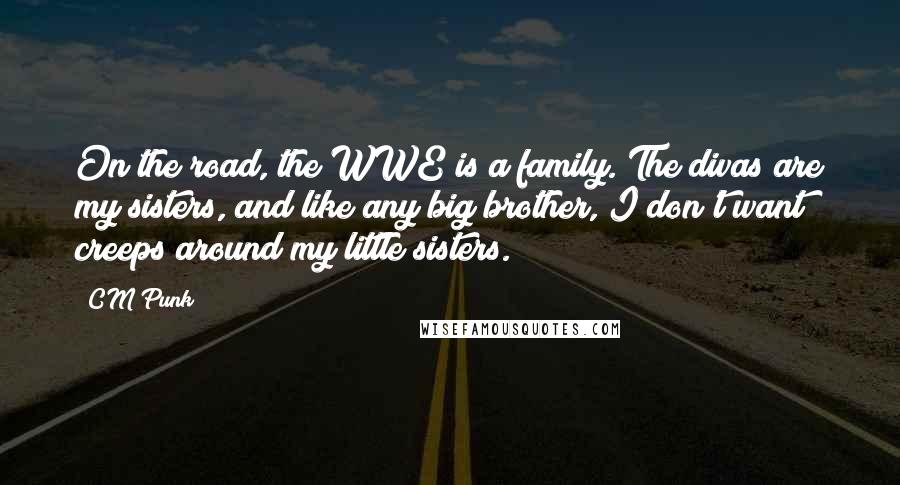 CM Punk Quotes: On the road, the WWE is a family. The divas are my sisters, and like any big brother, I don't want creeps around my little sisters.