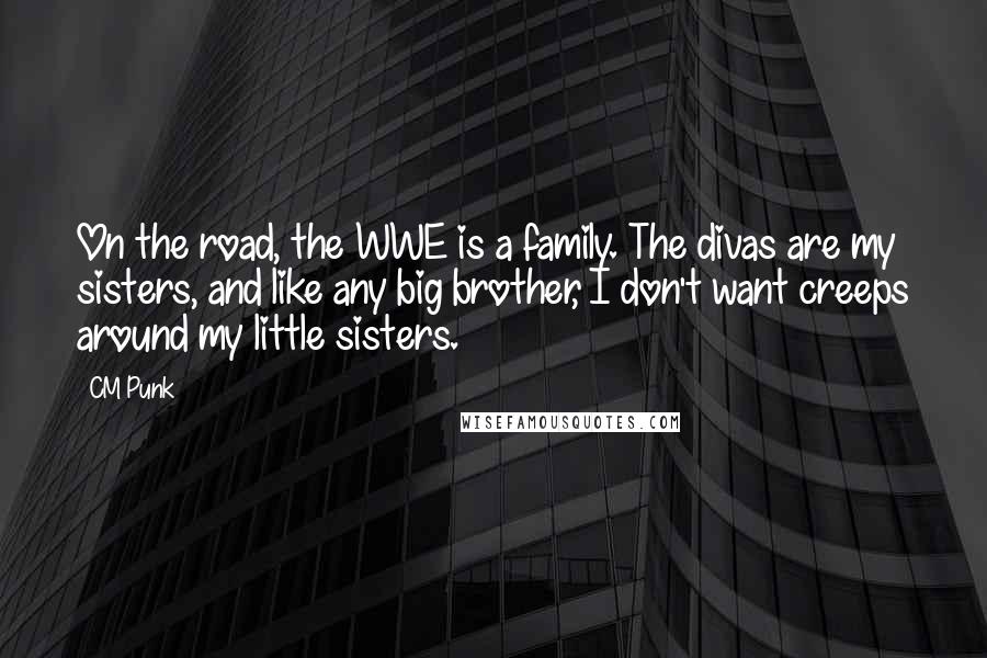 CM Punk Quotes: On the road, the WWE is a family. The divas are my sisters, and like any big brother, I don't want creeps around my little sisters.