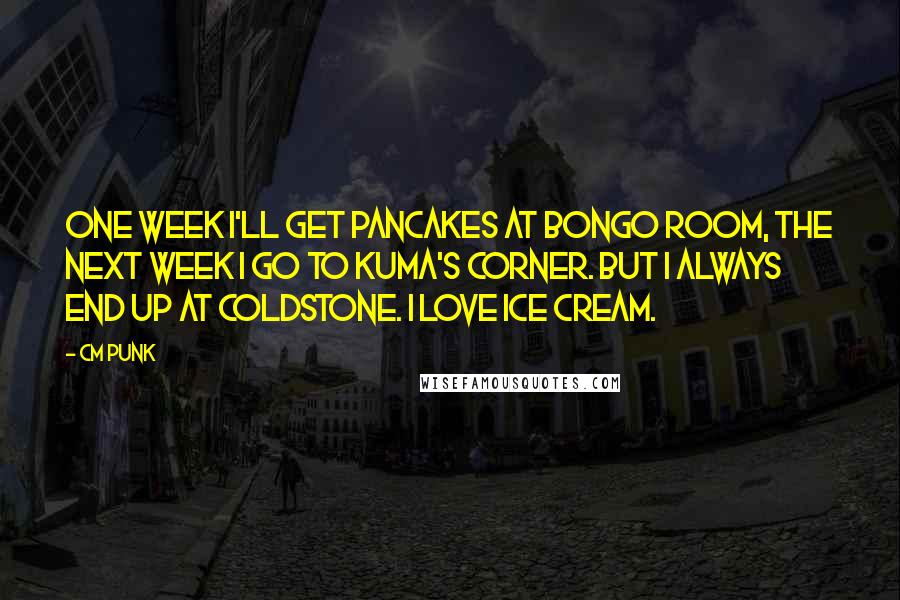 CM Punk Quotes: One week I'll get pancakes at Bongo Room, the next week I go to Kuma's Corner. But I always end up at Coldstone. I love ice cream.