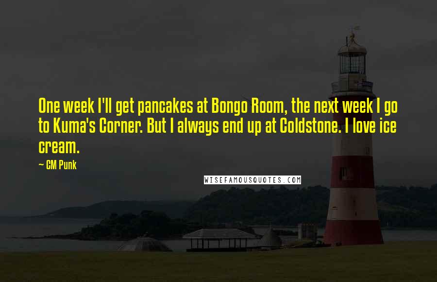 CM Punk Quotes: One week I'll get pancakes at Bongo Room, the next week I go to Kuma's Corner. But I always end up at Coldstone. I love ice cream.