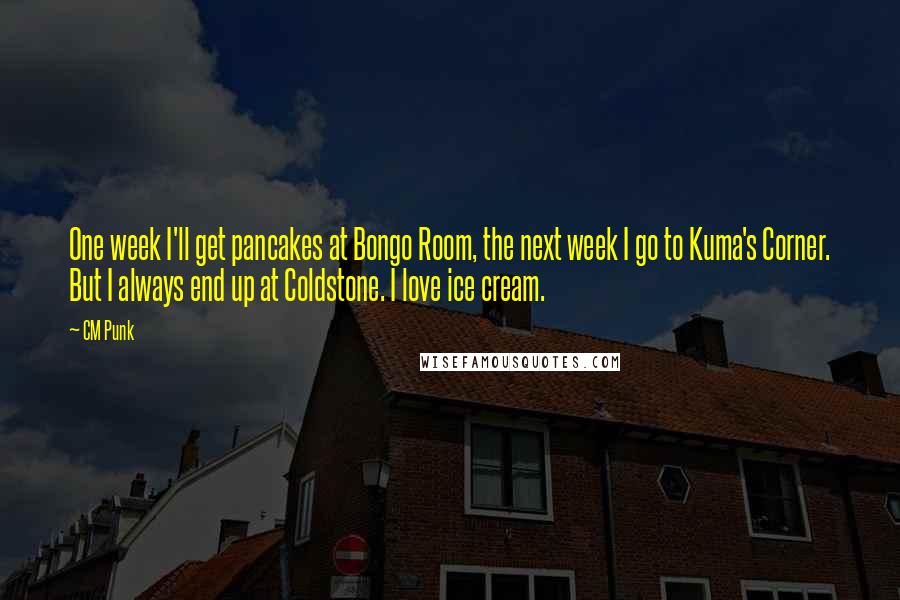 CM Punk Quotes: One week I'll get pancakes at Bongo Room, the next week I go to Kuma's Corner. But I always end up at Coldstone. I love ice cream.