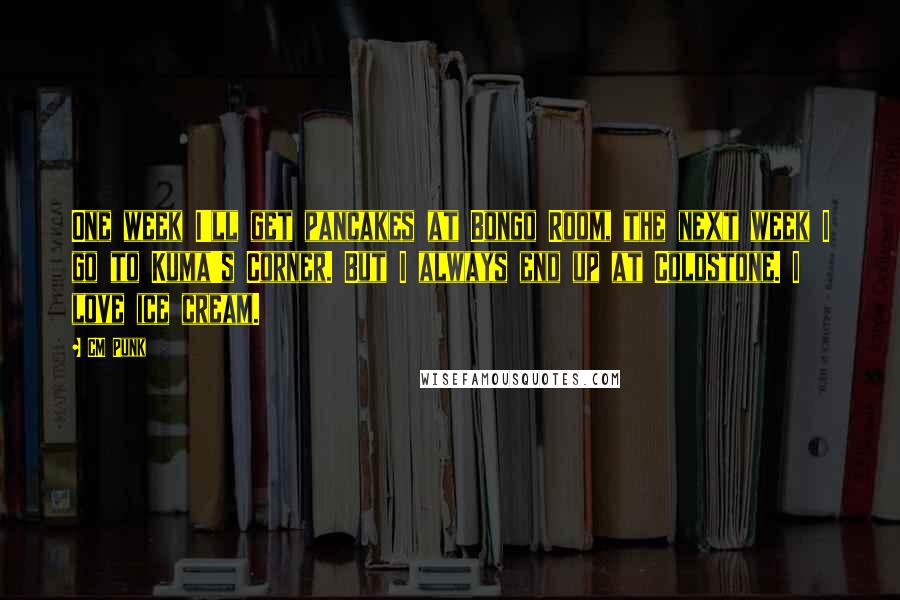 CM Punk Quotes: One week I'll get pancakes at Bongo Room, the next week I go to Kuma's Corner. But I always end up at Coldstone. I love ice cream.