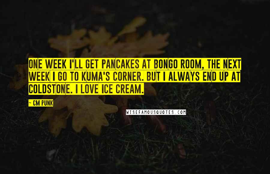 CM Punk Quotes: One week I'll get pancakes at Bongo Room, the next week I go to Kuma's Corner. But I always end up at Coldstone. I love ice cream.