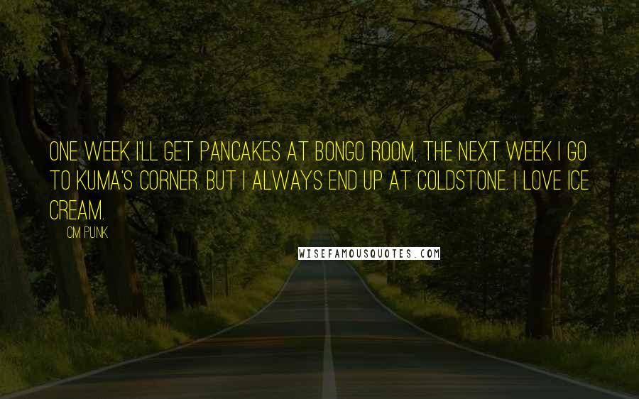 CM Punk Quotes: One week I'll get pancakes at Bongo Room, the next week I go to Kuma's Corner. But I always end up at Coldstone. I love ice cream.