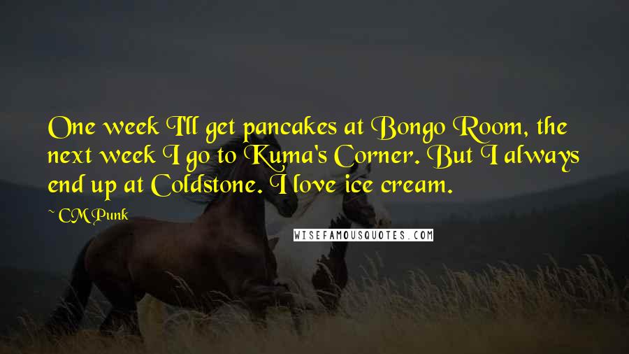 CM Punk Quotes: One week I'll get pancakes at Bongo Room, the next week I go to Kuma's Corner. But I always end up at Coldstone. I love ice cream.