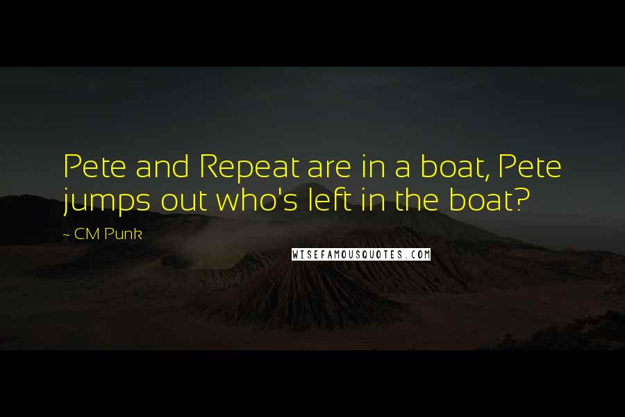 CM Punk Quotes: Pete and Repeat are in a boat, Pete jumps out who's left in the boat?