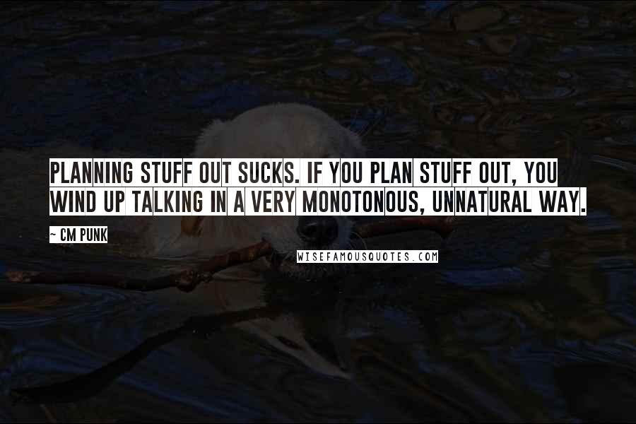 CM Punk Quotes: Planning stuff out sucks. If you plan stuff out, you wind up talking in a very monotonous, unnatural way.
