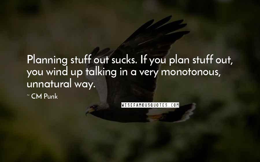 CM Punk Quotes: Planning stuff out sucks. If you plan stuff out, you wind up talking in a very monotonous, unnatural way.