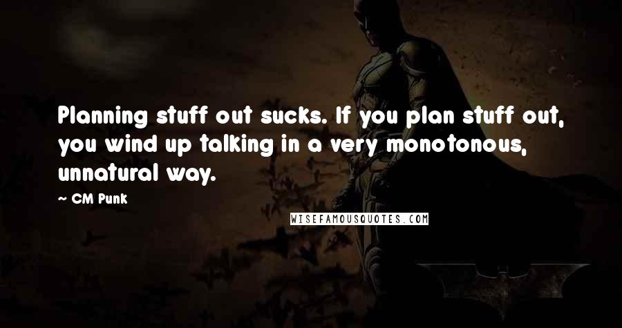 CM Punk Quotes: Planning stuff out sucks. If you plan stuff out, you wind up talking in a very monotonous, unnatural way.