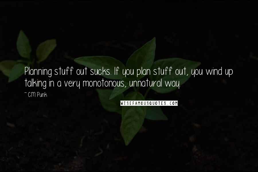 CM Punk Quotes: Planning stuff out sucks. If you plan stuff out, you wind up talking in a very monotonous, unnatural way.