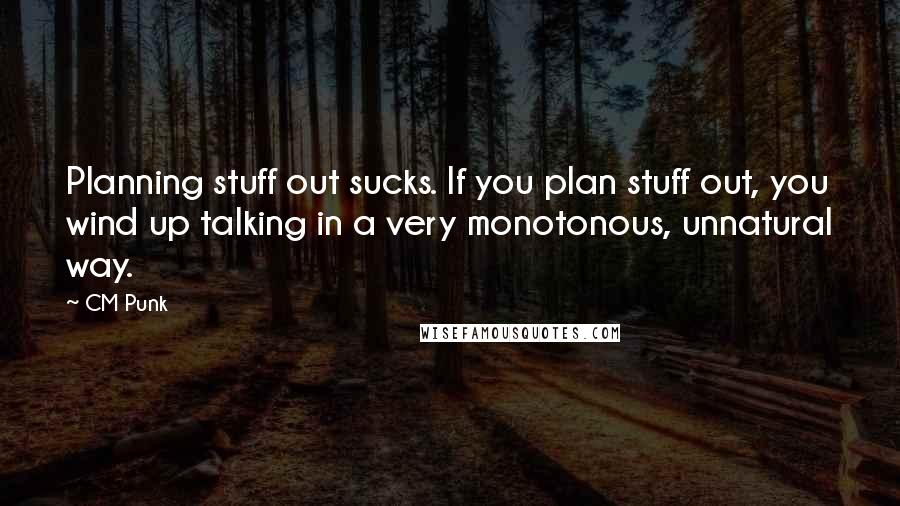 CM Punk Quotes: Planning stuff out sucks. If you plan stuff out, you wind up talking in a very monotonous, unnatural way.