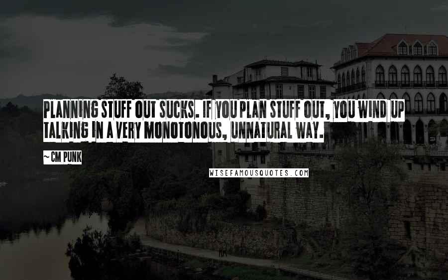 CM Punk Quotes: Planning stuff out sucks. If you plan stuff out, you wind up talking in a very monotonous, unnatural way.