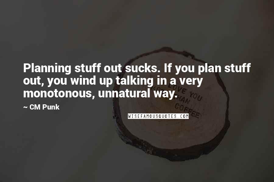 CM Punk Quotes: Planning stuff out sucks. If you plan stuff out, you wind up talking in a very monotonous, unnatural way.