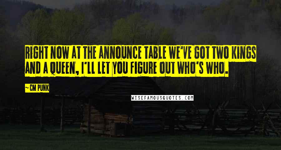 CM Punk Quotes: Right now at the announce table we've got two kings and a queen, I'll let you figure out who's who.