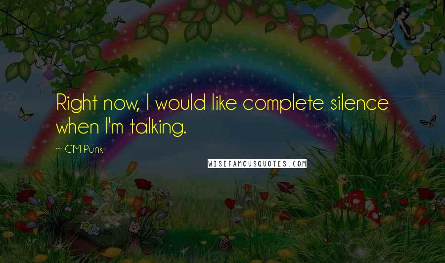 CM Punk Quotes: Right now, I would like complete silence when I'm talking.