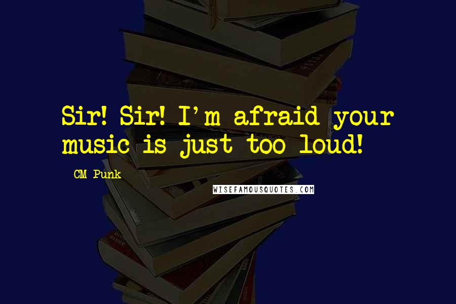 CM Punk Quotes: Sir! Sir! I'm afraid your music is just too loud!