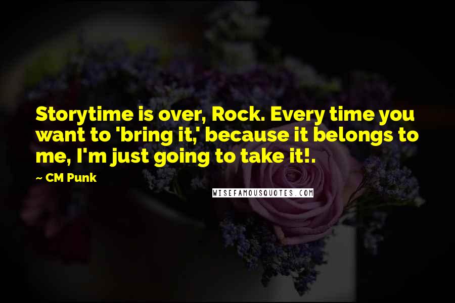 CM Punk Quotes: Storytime is over, Rock. Every time you want to 'bring it,' because it belongs to me, I'm just going to take it!.