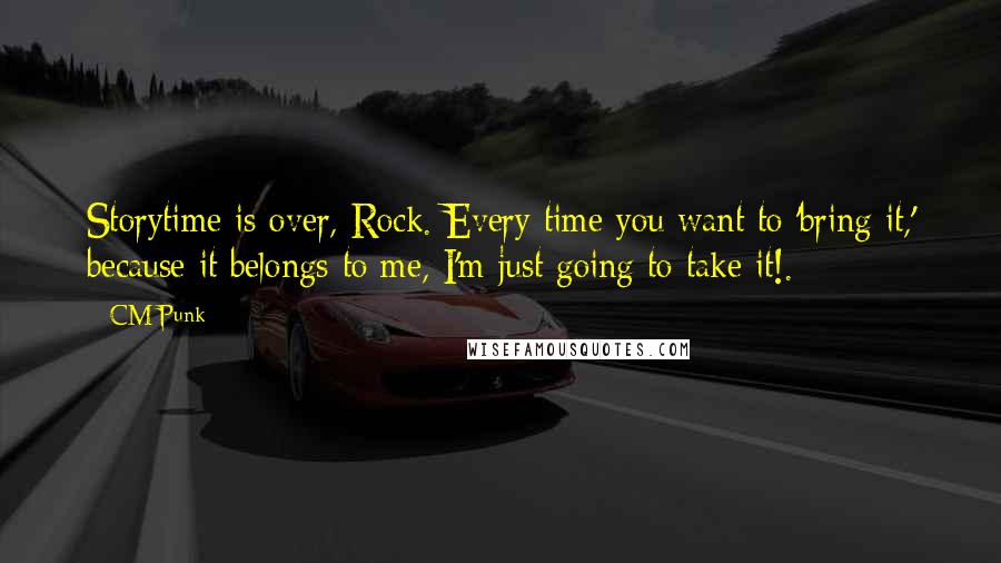 CM Punk Quotes: Storytime is over, Rock. Every time you want to 'bring it,' because it belongs to me, I'm just going to take it!.