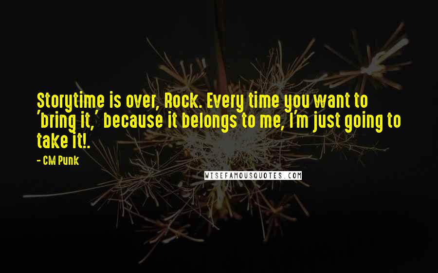 CM Punk Quotes: Storytime is over, Rock. Every time you want to 'bring it,' because it belongs to me, I'm just going to take it!.