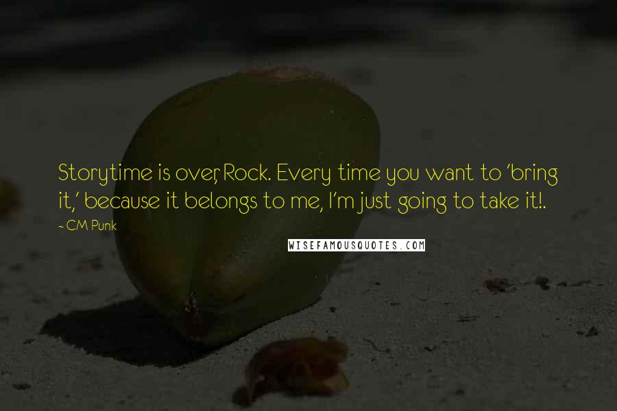 CM Punk Quotes: Storytime is over, Rock. Every time you want to 'bring it,' because it belongs to me, I'm just going to take it!.