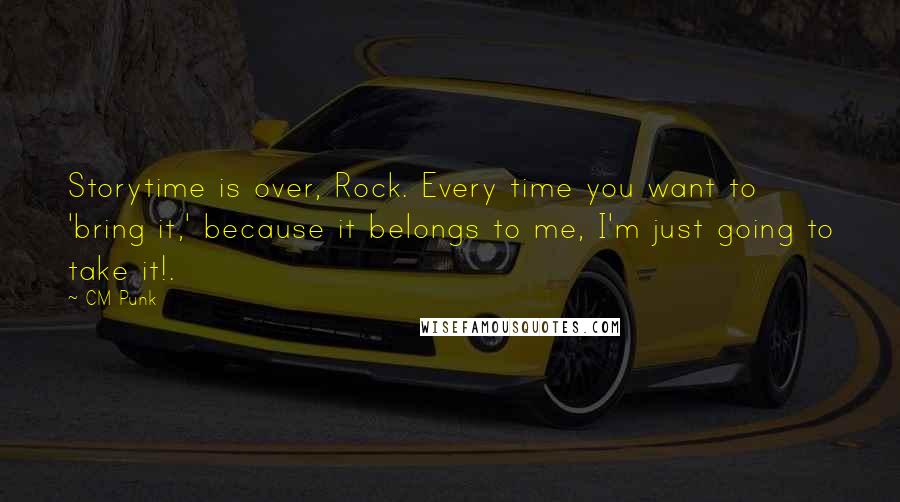 CM Punk Quotes: Storytime is over, Rock. Every time you want to 'bring it,' because it belongs to me, I'm just going to take it!.