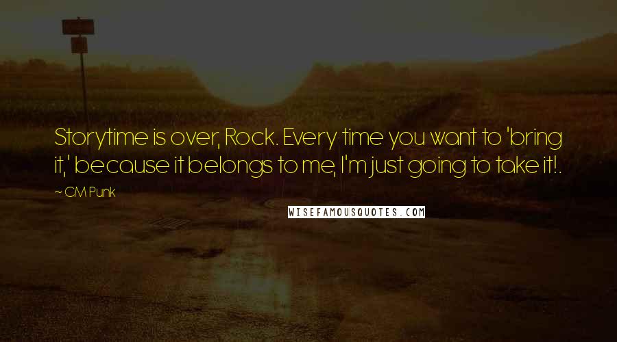 CM Punk Quotes: Storytime is over, Rock. Every time you want to 'bring it,' because it belongs to me, I'm just going to take it!.