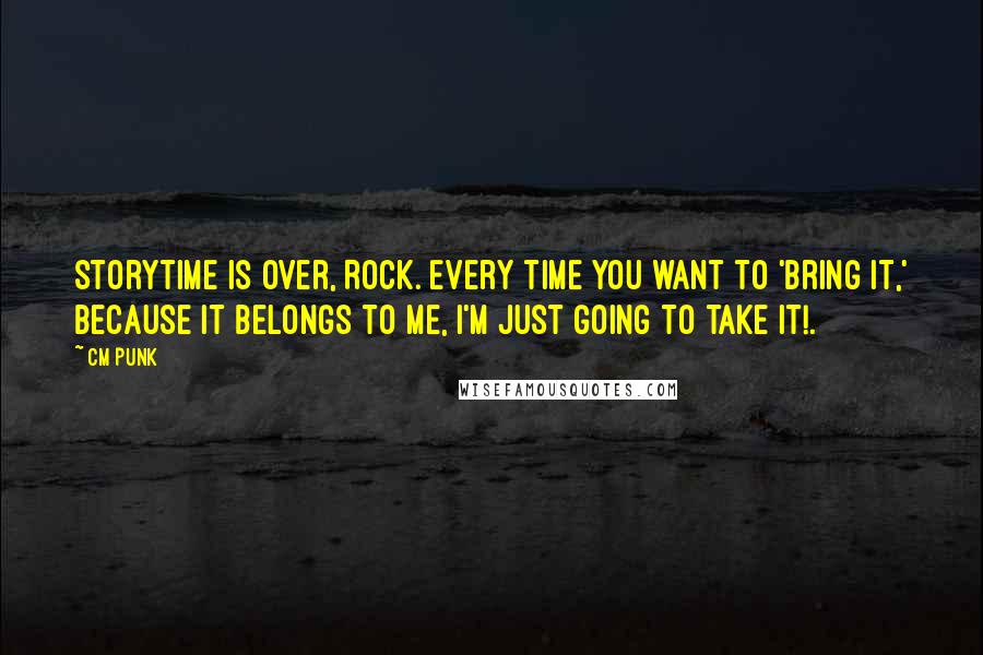 CM Punk Quotes: Storytime is over, Rock. Every time you want to 'bring it,' because it belongs to me, I'm just going to take it!.
