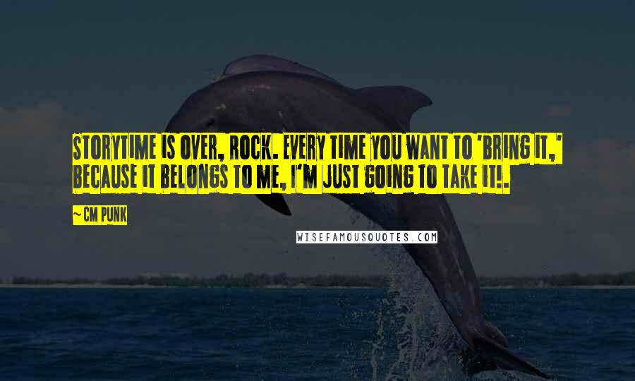 CM Punk Quotes: Storytime is over, Rock. Every time you want to 'bring it,' because it belongs to me, I'm just going to take it!.