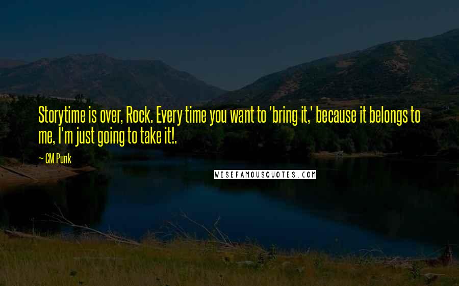 CM Punk Quotes: Storytime is over, Rock. Every time you want to 'bring it,' because it belongs to me, I'm just going to take it!.