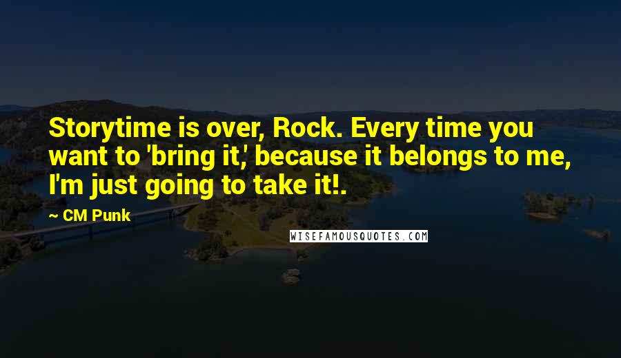 CM Punk Quotes: Storytime is over, Rock. Every time you want to 'bring it,' because it belongs to me, I'm just going to take it!.